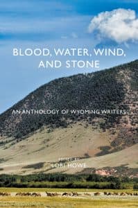 “Blood, Water, Wind, and Stone: An anthology of Wyoming writers.” is a new book with more than 70 stories and poems, edited by Lori Howe. Wyoming’s landscape plays a central role in the pieces selected.